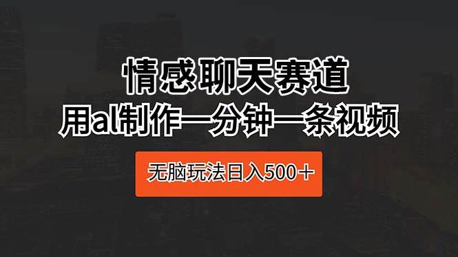 情感聊天赛道 用al制作一分钟一条视频 无脑玩法日入500＋-讯领网创