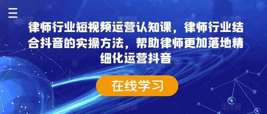 律师行业短视频运营认知课，律师行业结合抖音的实操方法，帮助律师更加落地精细化运营抖音-讯领网创