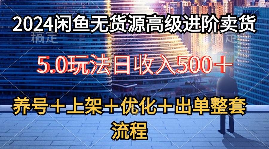 2024闲鱼无货源高级进阶卖货5.0，养号＋选品＋上架＋优化＋出单整套流程-讯领网创