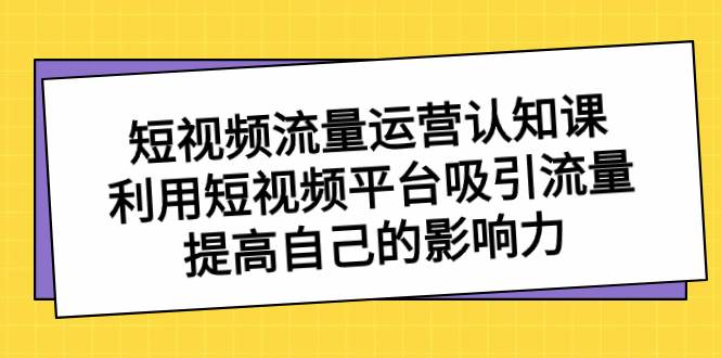 （8428期）短视频流量-运营认知课，利用短视频平台吸引流量，提高自己的影响力-讯领网创