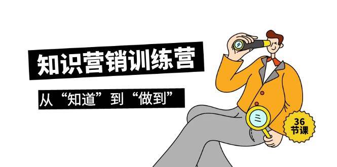 知识营销训练营·实操班，从“知道”到“做到”（36节课）-讯领网创