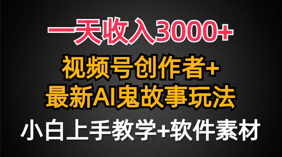 一天收入3000+，视频号创作者AI创作鬼故事玩法，条条爆流量，小白也能轻…-讯领网创