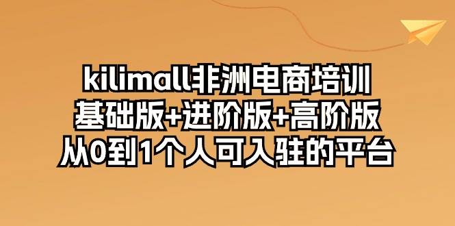 （10374期）kilimall非洲电商培训，基础版+进阶版+高阶版 从0-1个人可入驻的平台-12节-讯领网创