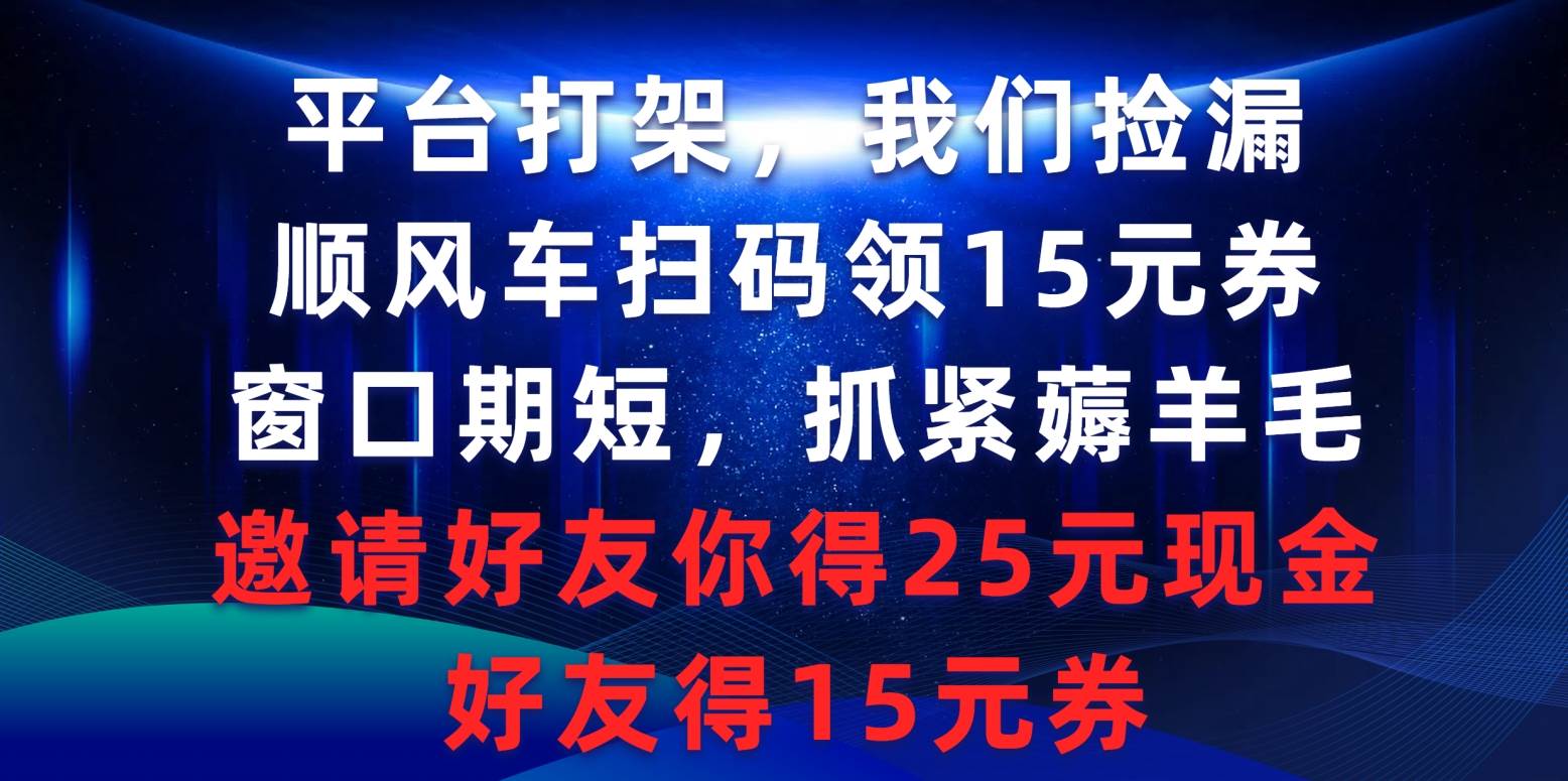 平台打架我们捡漏，顺风车扫码领15元券，窗口期短抓紧薅羊毛，邀请好友…-讯领网创