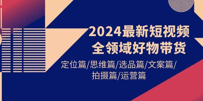 2024最新短视频全领域好物带货 定位篇/思维篇/选品篇/文案篇/拍摄篇/运营篇-讯领网创