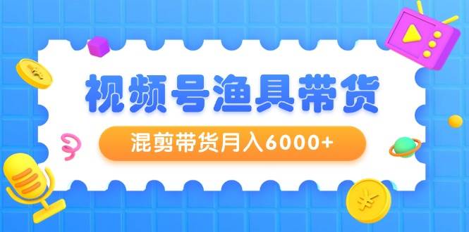 （9371期）视频号渔具带货，混剪带货月入6000+，起号剪辑选品带货-讯领网创