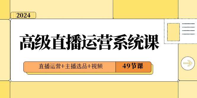 2024高级直播·运营系统课，直播运营+主播选品+视频（49节课）-讯领网创