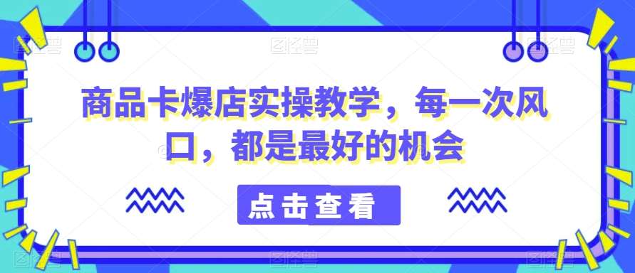 商品卡爆店实操教学，每一次风口，都是最好的机会-讯领网创