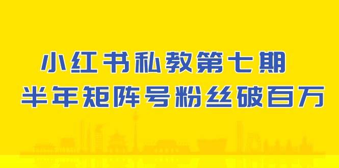 (10650期）小红书-私教第七期，小红书90天涨粉18w，1周涨粉破万 半年矩阵号粉丝破百万-讯领网创