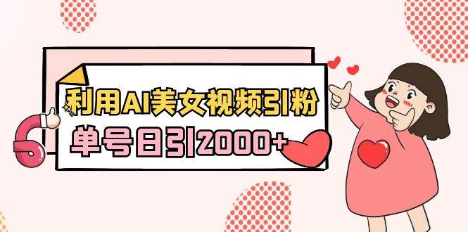 利用AI美女视频引粉，单号日引2000+，新手也能干（教程+软件）-讯领网创