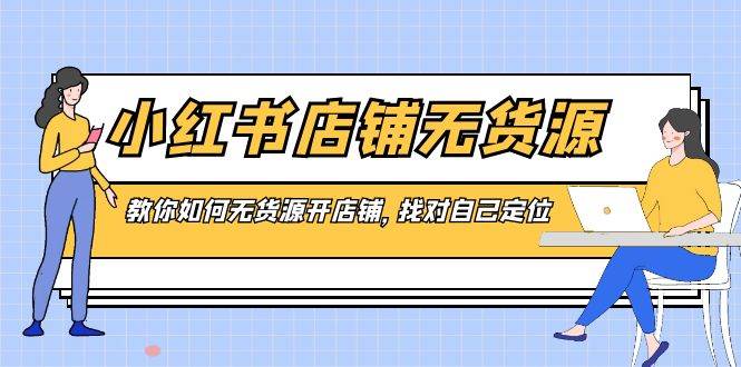 小红书店铺-无货源，教你如何无货源开店铺，找对自己定位-讯领网创