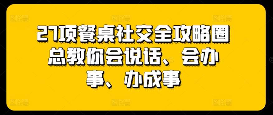 27项餐桌社交全攻略圈总教你会说话、会办事、办成事-讯领网创