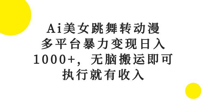 Ai美女跳舞转动漫，多平台暴力变现日入1000+，无脑搬运即可，执行就有收入-讯领网创