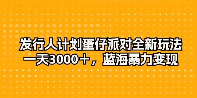 （10167期）发行人计划蛋仔派对全新玩法，一天3000＋，蓝海暴力变现-讯领网创