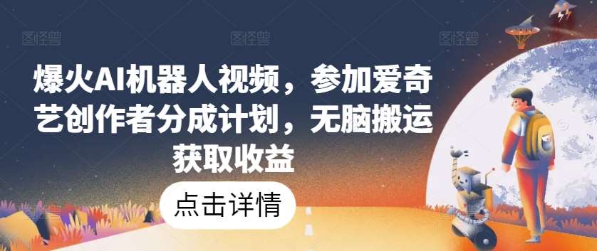 爆火AI机器人视频，参加爱奇艺创作者分成计划，无脑搬运获取收益【揭秘】-讯领网创