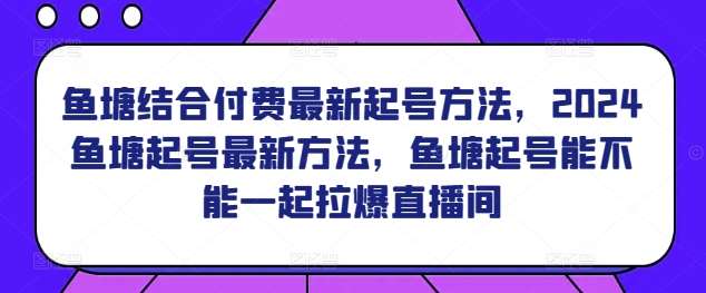 鱼塘结合付费最新起号方法，​2024鱼塘起号最新方法，鱼塘起号能不能一起拉爆直播间-讯领网创