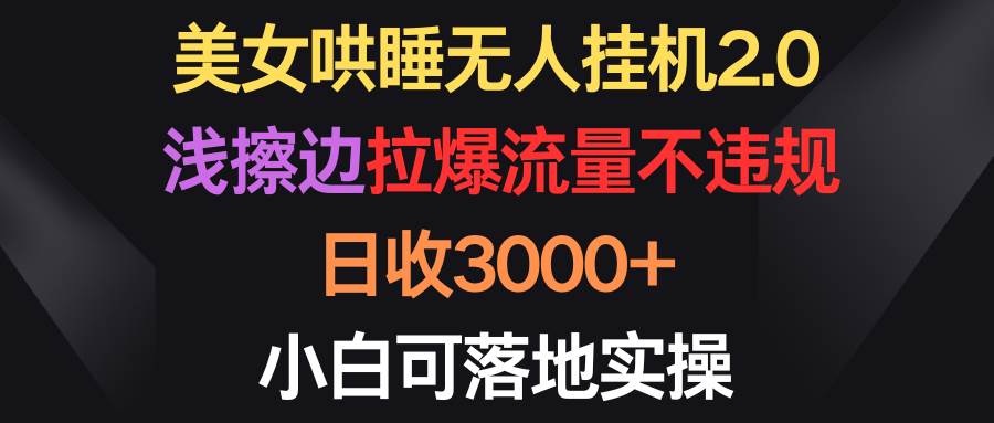 （9906期）美女哄睡无人挂机2.0，浅擦边拉爆流量不违规，日收3000+，小白可落地实操-讯领网创