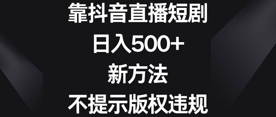 （8729期）靠抖音直播短剧，日入500+，新方法、不提示版权违规-讯领网创