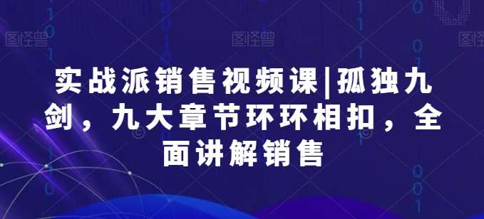 实战派销售视频课|孤独九剑，九大章节环环相扣，全面讲解销售-讯领网创