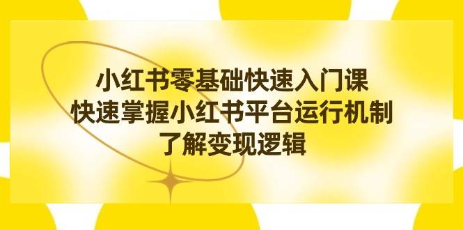 （8853期）小红书0基础快速入门课，快速掌握小红书平台运行机制，了解变现逻辑-讯领网创