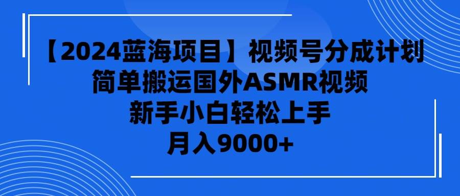 （9743期）【2024蓝海项目】视频号分成计划，无脑搬运国外ASMR视频，新手小白轻松…-讯领网创