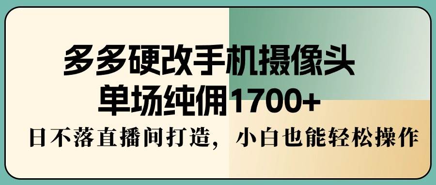 （9228期）多多硬改手机摄像头，单场纯佣1700+，日不落直播间打造，小白也能轻松操作-讯领网创