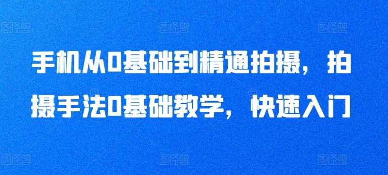 手机从0基础到精通拍摄，拍摄手法0基础教学，快速入门-讯领网创