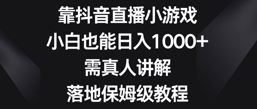 靠抖音直播小游戏，小白也能日入1000+，需真人讲解，落地保姆级教程-讯领网创