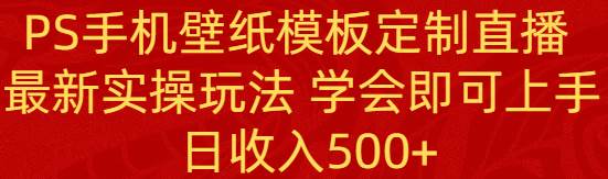 （8843期）PS手机壁纸模板定制直播  最新实操玩法 学会即可上手 日收入500+-讯领网创