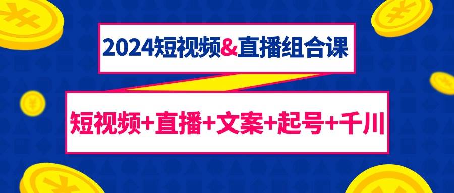 （9426期）2024短视频&直播组合课：短视频+直播+文案+起号+千川（67节课）-讯领网创