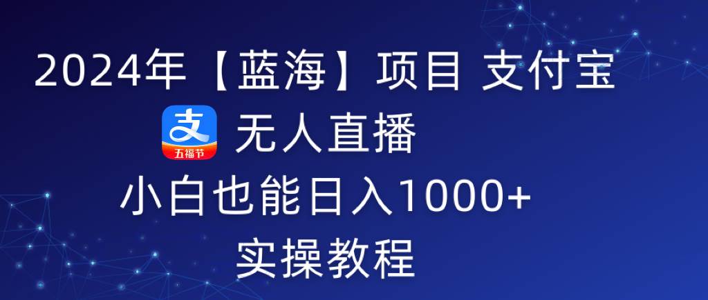 （9084期）2024年【蓝海】项目 支付宝无人直播 小白也能日入1000+  实操教程-讯领网创