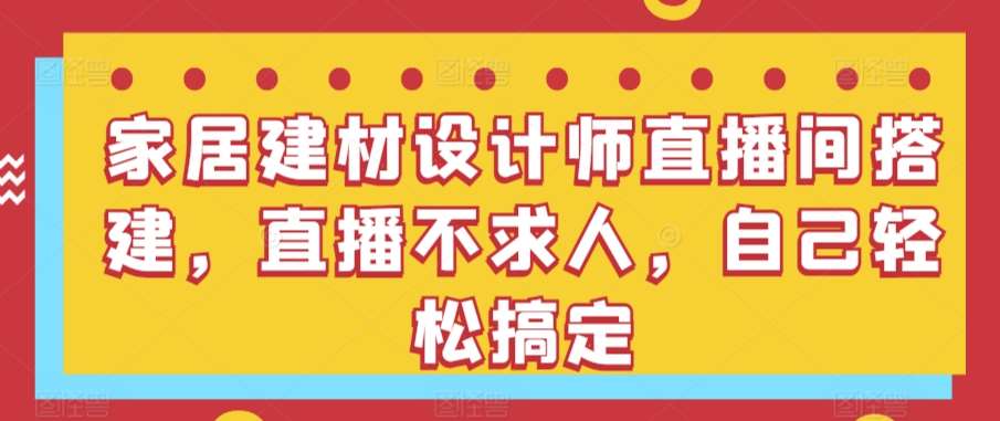 家居建材设计师直播间搭建，直播不求人，自己轻松搞定-讯领网创