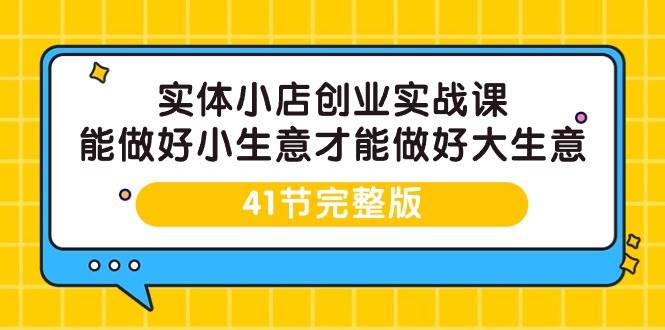 （9574期）实体小店创业实战课，能做好小生意才能做好大生意-41节完整版-讯领网创