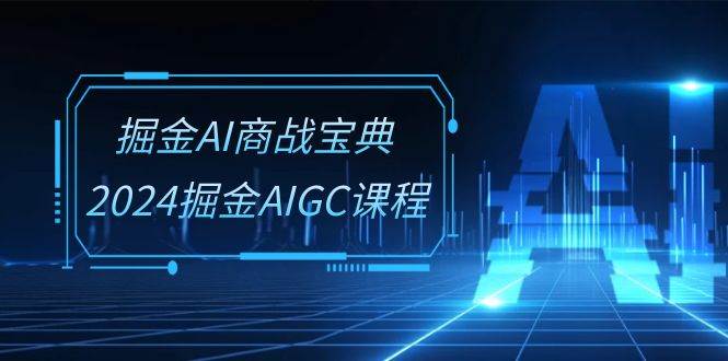 （10811期）掘金AI 商战宝典-系统班：2024掘金AIGC课程（30节视频课）-讯领网创