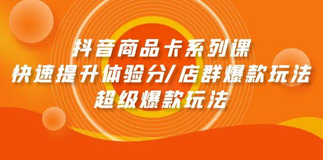 （9988期）抖音商品卡系列课：快速提升体验分/店群爆款玩法/超级爆款玩法-讯领网创