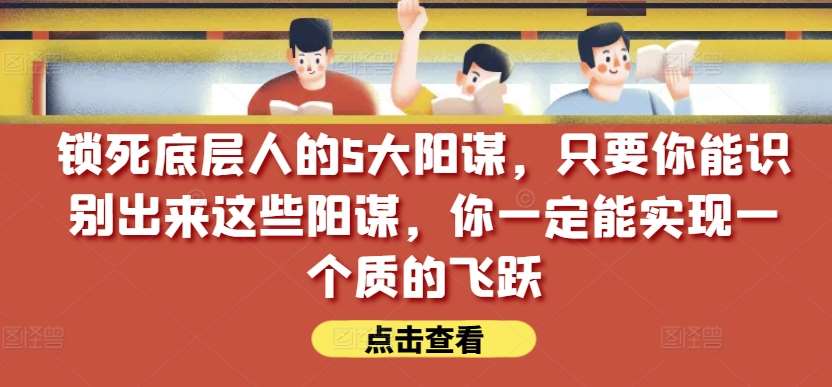 锁死底层人的5大阳谋，只要你能识别出来这些阳谋，你一定能实现一个质的飞跃【付费文章】-讯领网创