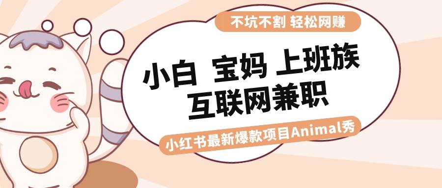 （8590期）适合小白 宝妈 上班族 大学生互联网兼职 小红书爆款项目Animal秀，月入1W-讯领网创