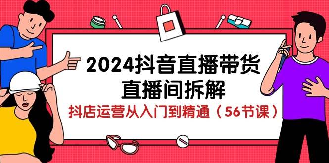 2024抖音直播带货直播间拆解：抖店运营从入门到精通（56节课）-讯领网创