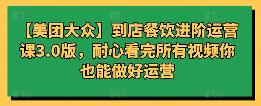 【美团大众】到店餐饮进阶运营课3.0版，耐心看完所有视频你也能做好运营-讯领网创