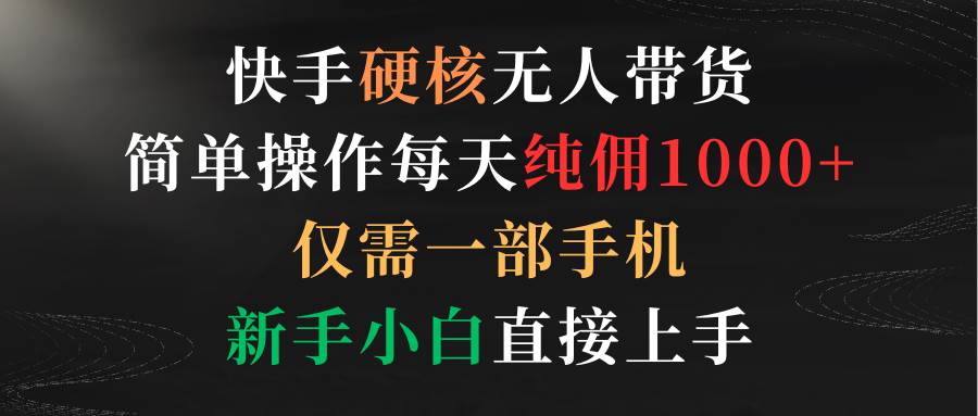 （9475期）快手硬核无人带货，简单操作每天纯佣1000+,仅需一部手机，新手小白直接上手-讯领网创