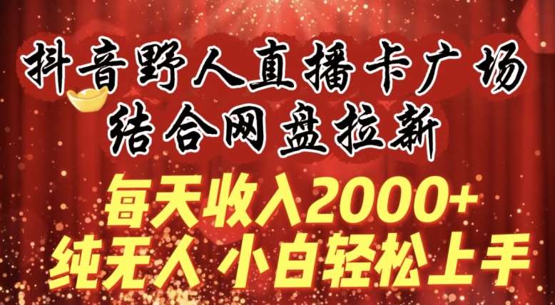 每天收入2000+，抖音野人直播卡广场，结合网盘拉新，纯无人，小白轻松上手【揭秘】-讯领网创