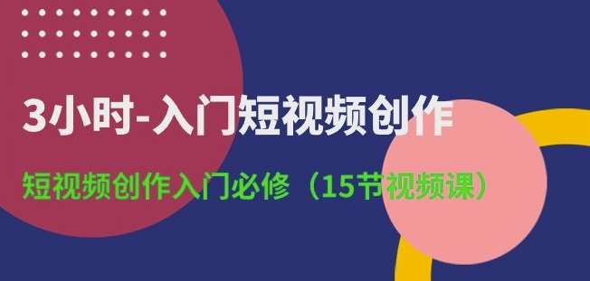 3小时-入门短视频创作：短视频创作入门必修(15节视频课)-讯领网创