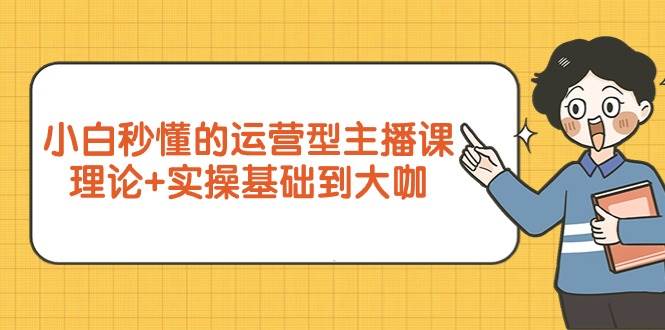 （9473期）小白秒懂的运营型主播课，理论+实操基础到大咖（7节视频课）-讯领网创