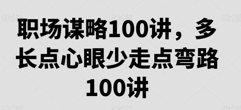 职场谋略100讲，多长点心眼少走点弯路-讯领网创