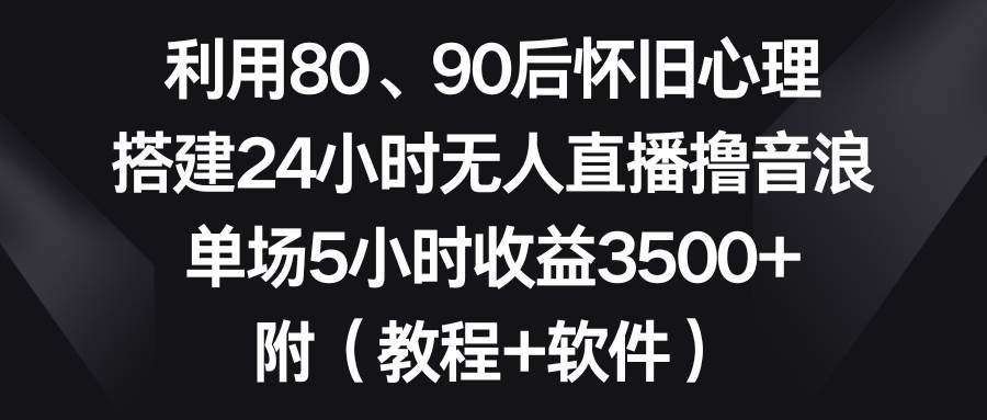 （8819期）利用80、90后怀旧心理，搭建24小时无人直播撸音浪，单场5小时收益3500+…-讯领网创