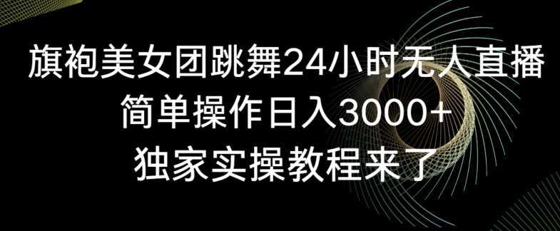 旗袍美女团跳舞24小时无人直播，简单操作日入3000+，独家实操教程来了【揭秘】-讯领网创