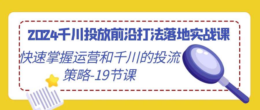 （9123期）2024千川投放前沿打法落地实战课，快速掌握运营和千川的投流策略-19节课-讯领网创