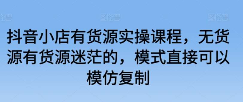 抖音小店有货源实操课程，无货源有货源迷茫的，模式直接可以模仿复制-讯领网创