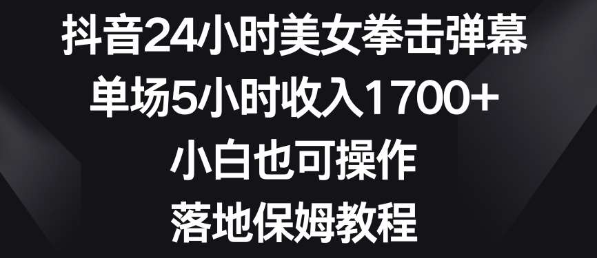 抖音24小时美女拳击弹幕，单场5小时收入1700+，小白也可操作，落地保姆教程【揭秘】-讯领网创