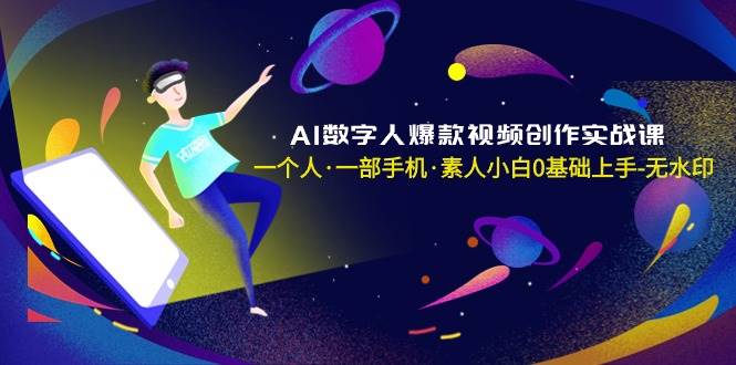 AI数字人爆款视频创作实战课，一个人·一部手机·素人小白0基础上手-无水印-讯领网创